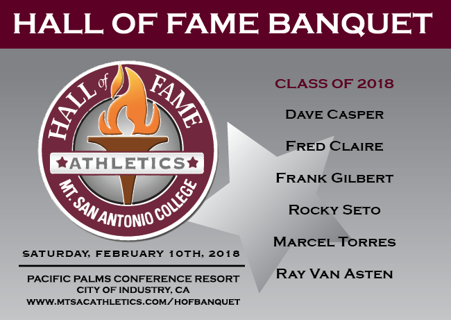 Mt. SAC Hall of Fame Announcement Image.  
Class of 2018 
Dave Casper, Fred Claire, Frank Gilbert, Rocky Seto, Marcel Torres, Ray Van Asten
Saturday, February 10th, 2018
Pacific Palms Conference Resort
City of Industry
www.mtsacathletics.com/hofbanquet